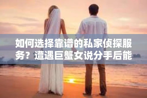 如何选择靠谱的私家侦探服务?遭遇巨蟹女说分手后能否挽回,侦探社能帮到你吗? 如何选择靠谱的私家侦探服务?遭遇巨蟹女说分手后能否挽回,侦探社能帮到你吗?