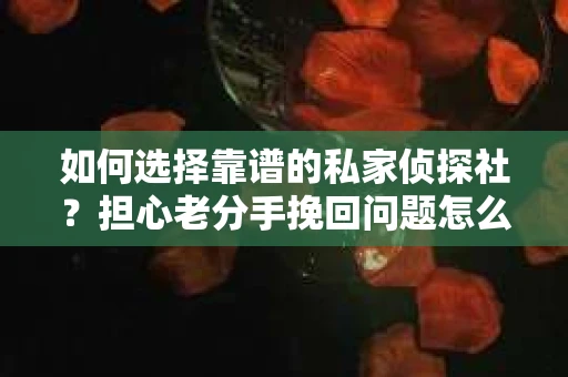 如何选择靠谱的私家侦探社？担心老分手挽回问题怎么办？