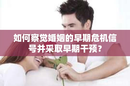 如何察觉婚姻的早期危机信号并采取早期干预？