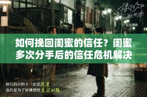 如何挽回闺蜜的信任？闺蜜多次分手后的信任危机解决方案