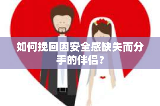 如何挽回因安全感缺失而分手的伴侣？