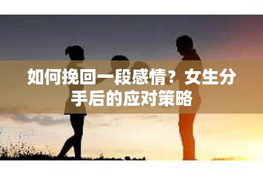 如何挽回一段感情？女生分手后的应对策略