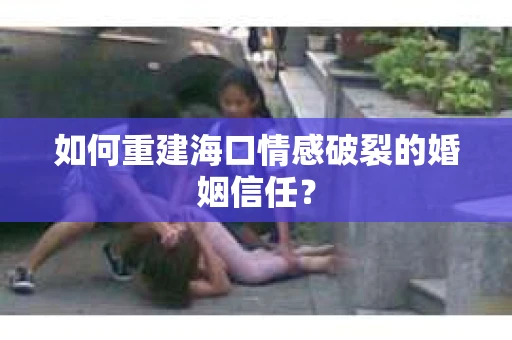 如何重建海口情感破裂的婚姻信任？