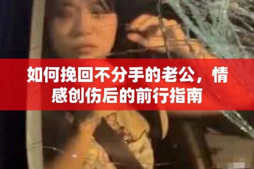 如何挽回不分手的老公，情感创伤后的前行指南