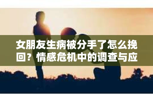 女朋友生病被分手了怎么挽回？情感危机中的调查与应对策略