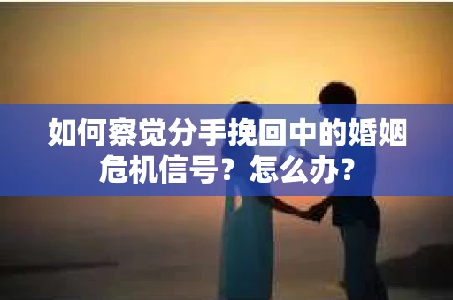 如何察觉分手挽回中的婚姻危机信号？怎么办？