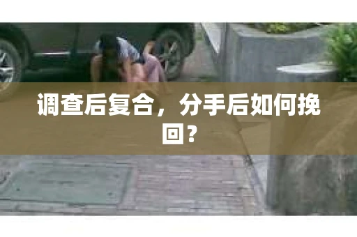 调查后复合，分手后如何挽回？