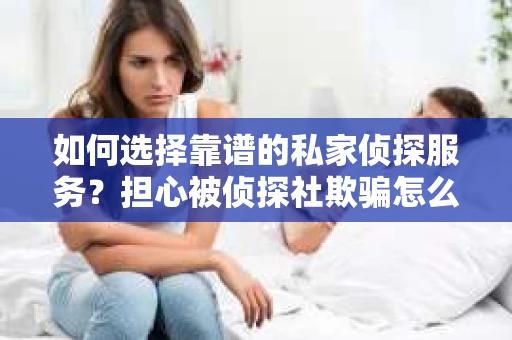 如何选择靠谱的私家侦探服务？担心被侦探社欺骗怎么办？