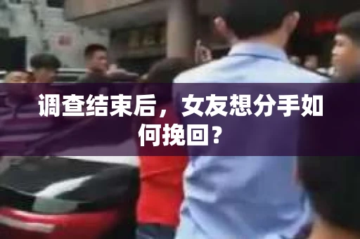 调查结束后，女友想分手如何挽回？