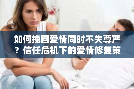 如何挽回爱情同时不失尊严？信任危机下的爱情修复策略