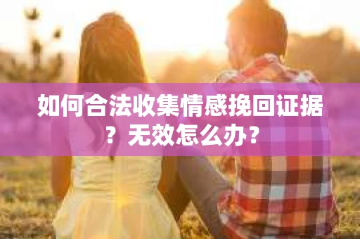 如何合法收集情感挽回证据？无效怎么办？