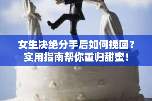 女生决绝分手后如何挽回？实用指南帮你重归甜蜜！