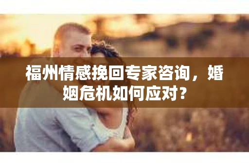福州情感挽回专家咨询，婚姻危机如何应对？