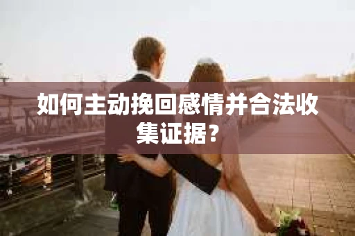 如何主动挽回感情并合法收集证据？