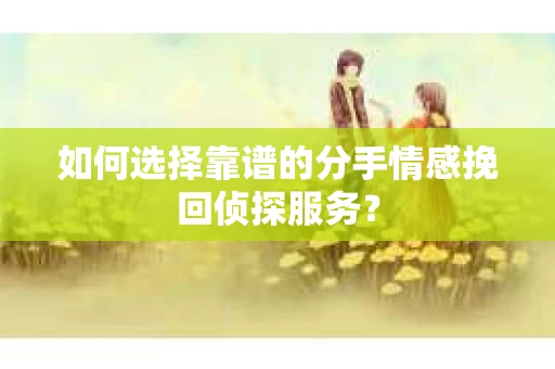 如何选择靠谱的分手情感挽回侦探服务？