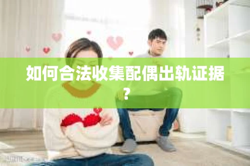 如何合法收集配偶出轨证据？