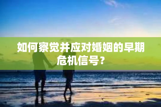 如何察觉并应对婚姻的早期危机信号？