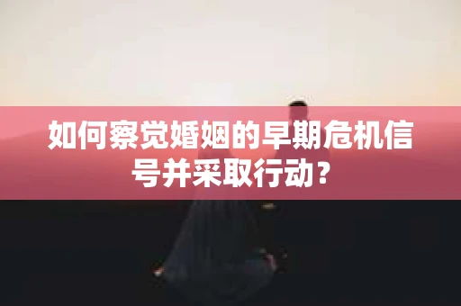 如何察觉婚姻的早期危机信号并采取行动？