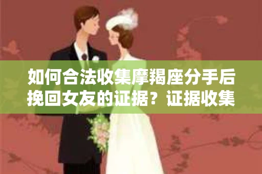 如何合法收集摩羯座分手后挽回女友的证据？证据收集策略与法律风险防范