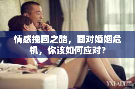 情感挽回之路，面对婚姻危机，你该如何应对？
