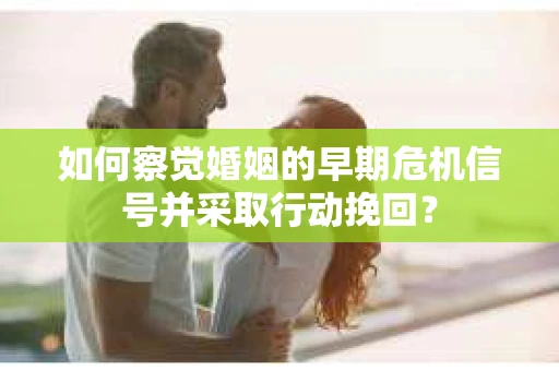 如何察觉婚姻的早期危机信号并采取行动挽回? 如何察觉婚姻的早期危机信号并采取行动挽回?