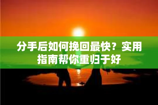 分手后如何挽回最快？实用指南帮你重归于好
