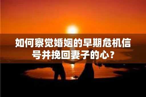 如何察觉婚姻的早期危机信号并挽回妻子的心？