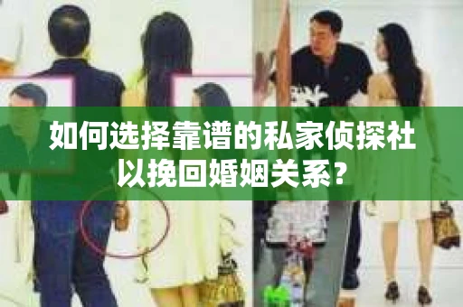 如何选择靠谱的私家侦探社以挽回婚姻关系？