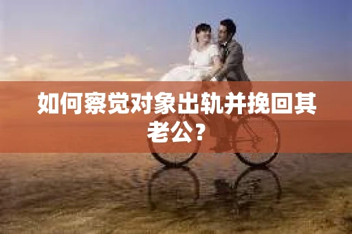 如何察觉对象出轨并挽回其老公？