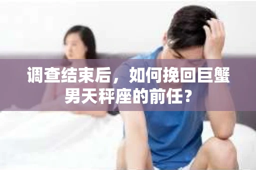 调查结束后，如何挽回巨蟹男天秤座的前任？