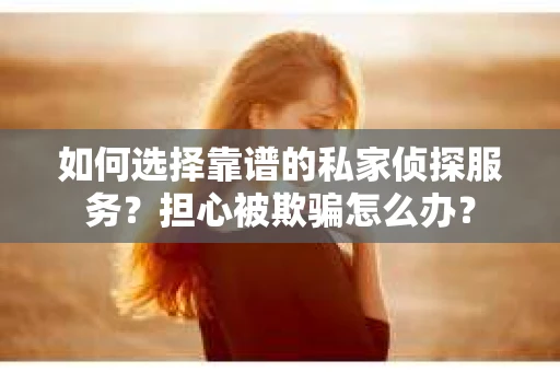 如何选择靠谱的私家侦探服务？担心被欺骗怎么办？