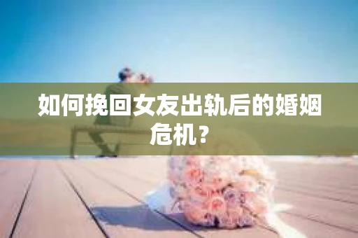 如何挽回女友出轨后的婚姻危机？