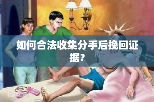 如何合法收集分手后挽回证据？
