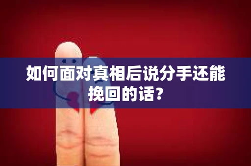 如何面对真相后说分手还能挽回的话？