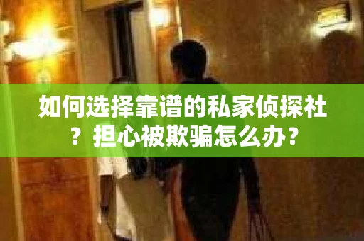 如何选择靠谱的私家侦探社？担心被欺骗怎么办？