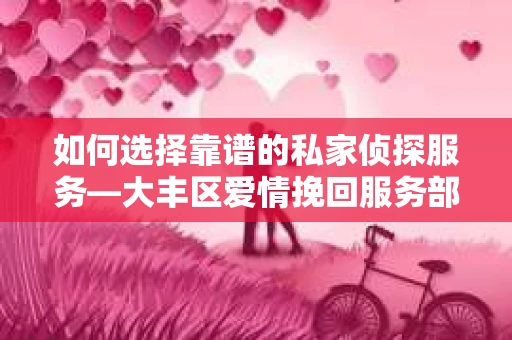 如何选择靠谱的私家侦探服务—大丰区爱情挽回服务部选择指南