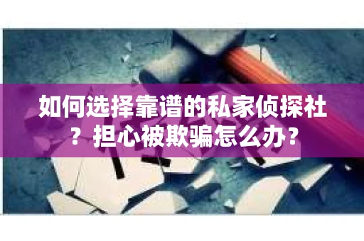 如何选择靠谱的私家侦探社？担心被欺骗怎么办？
