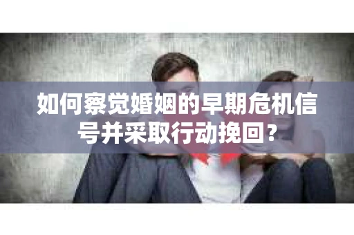 如何察觉婚姻的早期危机信号并采取行动挽回？
