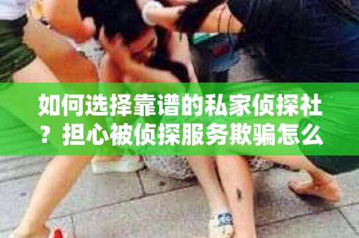 如何选择靠谱的私家侦探社?担心被侦探服务欺骗怎么办? 如何选择靠谱的私家侦探社?担心被侦探服务欺骗怎么办?