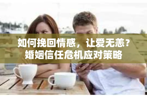 如何挽回情感，让爱无恙？婚姻信任危机应对策略