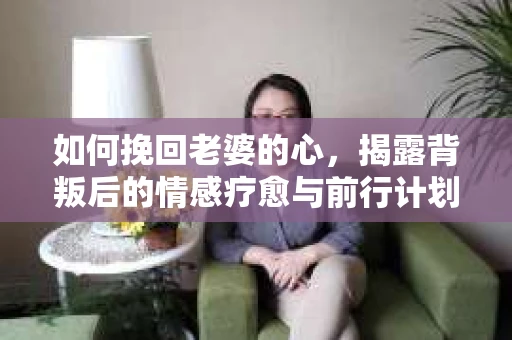 如何挽回老婆的心，揭露背叛后的情感疗愈与前行计划