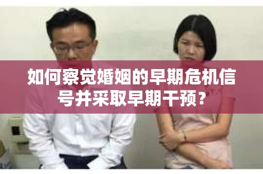 如何察觉婚姻的早期危机信号并采取早期干预? 如何察觉婚姻的早期危机信号并采取早期干预?