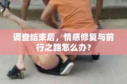 调查结束后，情感修复与前行之路怎么办？