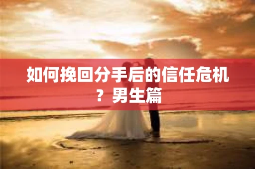 如何挽回分手后的信任危机？男生篇