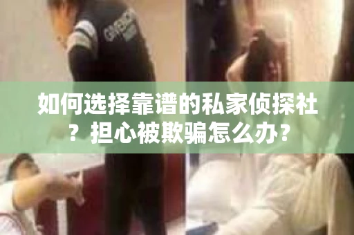 如何选择靠谱的私家侦探社？担心被欺骗怎么办？