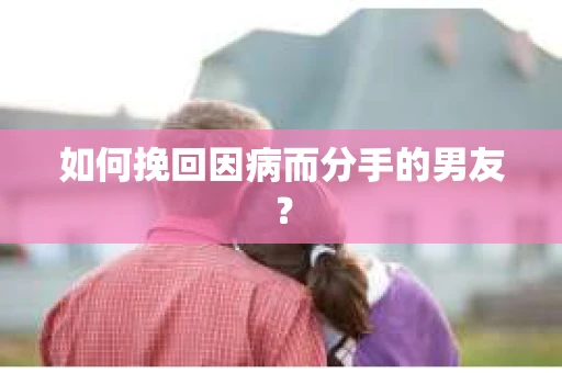 如何挽回因病而分手的男友？
