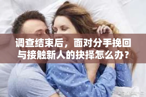 调查结束后，面对分手挽回与接触新人的抉择怎么办？