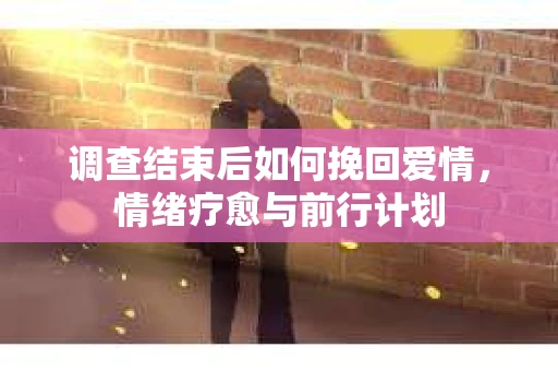 调查结束后如何挽回爱情，情绪疗愈与前行计划