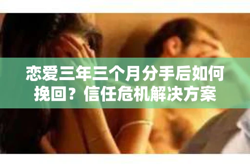 恋爱三年三个月分手后如何挽回?信任危机解决方案 恋爱三年三个月分手后如何挽回?信任危机解决方案