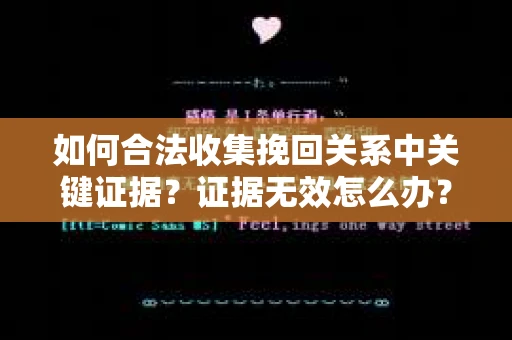 如何合法收集挽回关系中关键证据？证据无效怎么办？